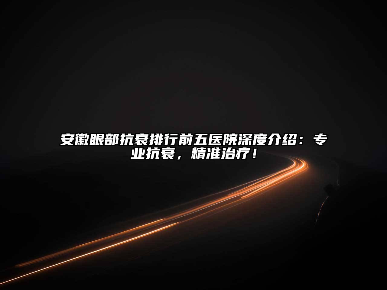 安徽眼部抗衰排行前五医院深度介绍：专业抗衰，精准治疗！
