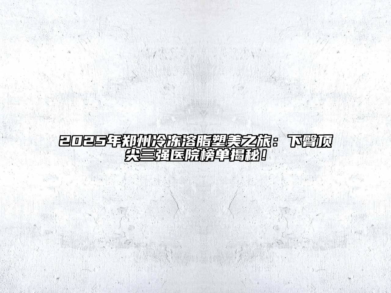 2025年郑州冷冻溶脂塑美之旅：下臀顶尖三强医院榜单揭秘！