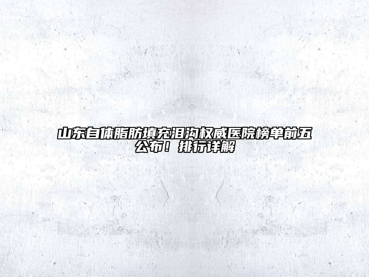 山东自体脂肪填充泪沟权威医院榜单前五公布！排行详解