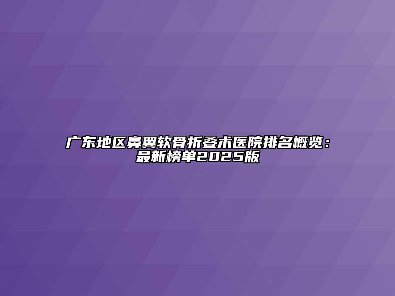 广东地区鼻翼软骨折叠术医院排名概览：最新榜单2025版