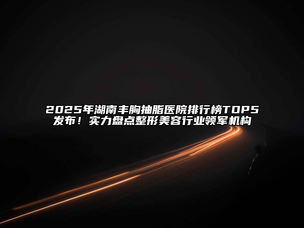 2025年湖南丰胸抽脂医院排行榜TOP5发布！实力盘点整形江南app官方下载苹果版
行业领军机构