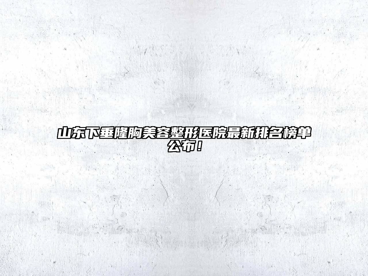 山东下垂隆胸江南广告
医院最新排名榜单公布！