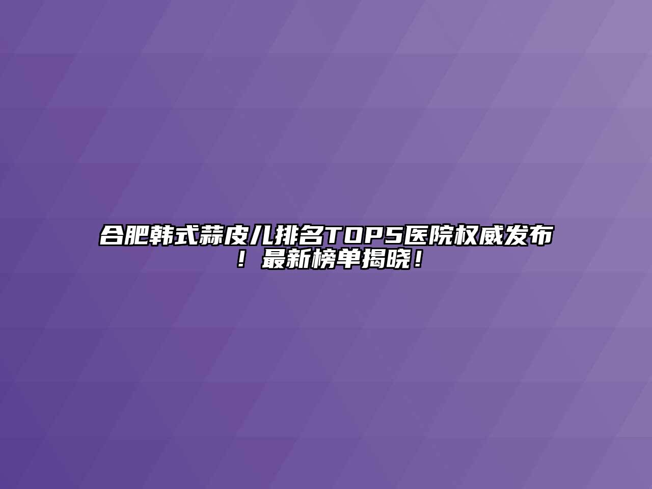合肥韩式蒜皮儿排名TOP5医院权威发布！最新榜单揭晓！