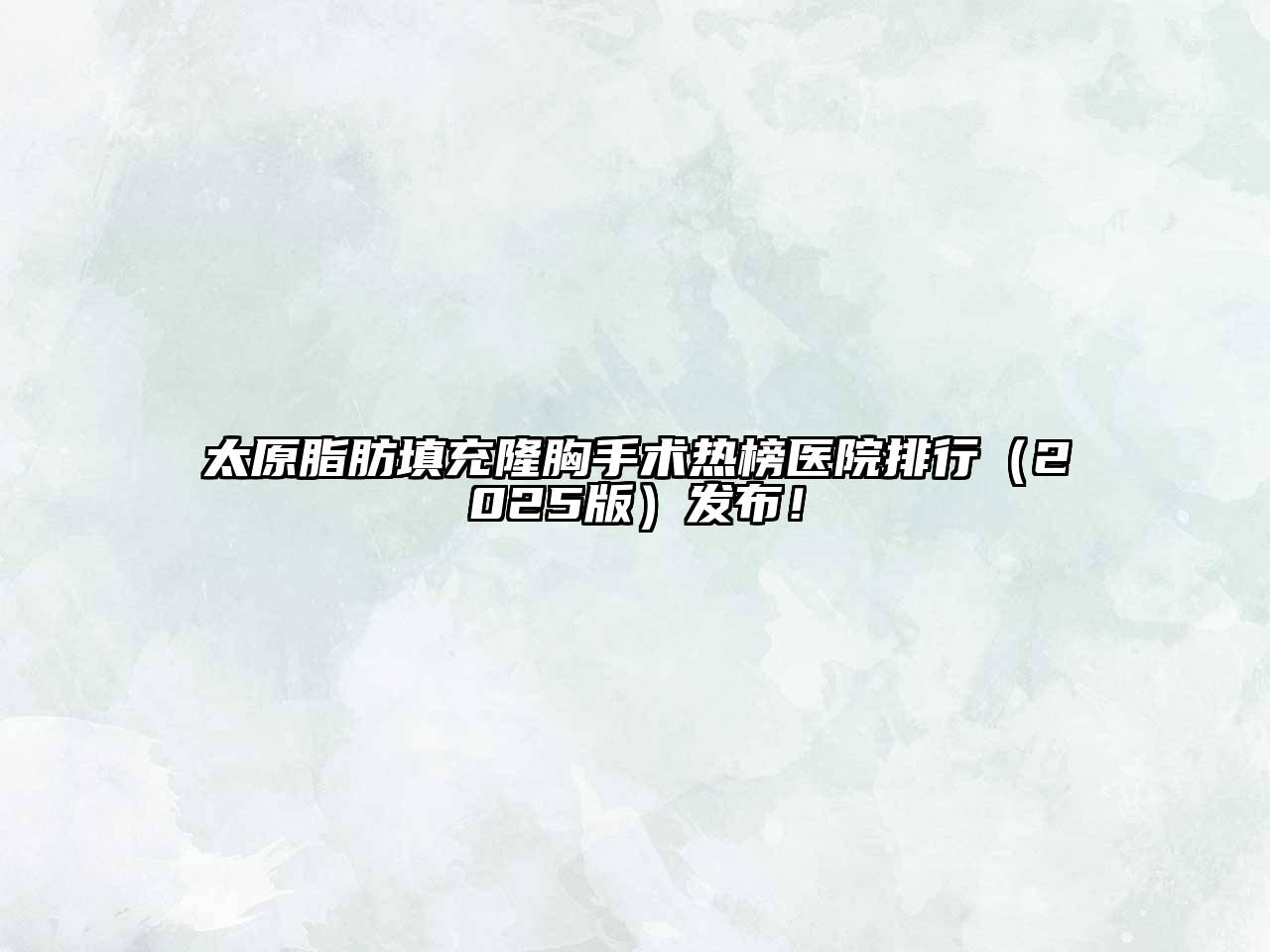 太原脂肪填充隆胸手术热榜医院排行（2025版）发布！
