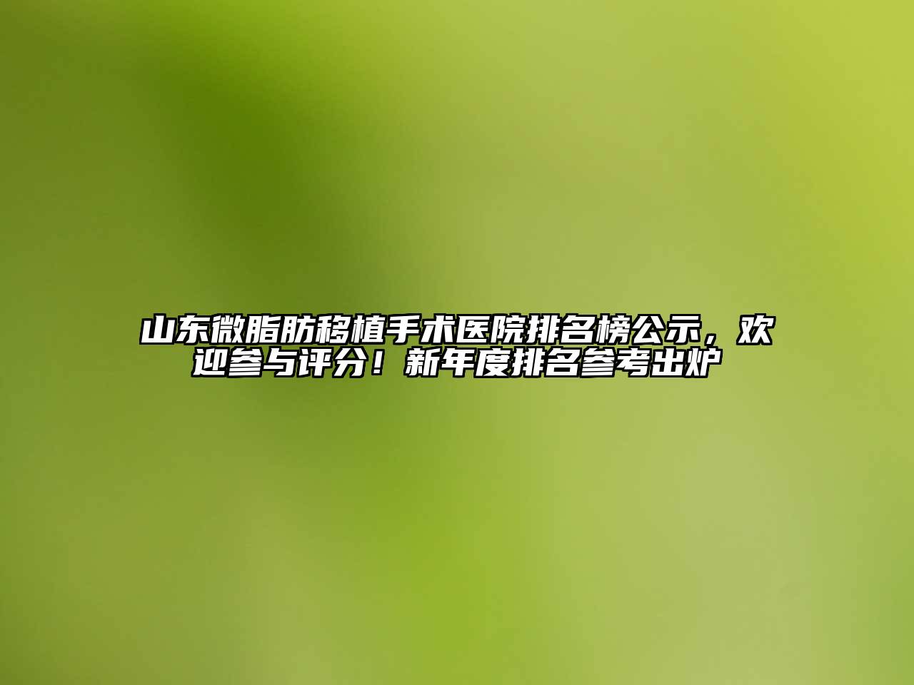山东微脂肪移植手术医院排名榜公示，欢迎参与评分！新年度排名参考出炉