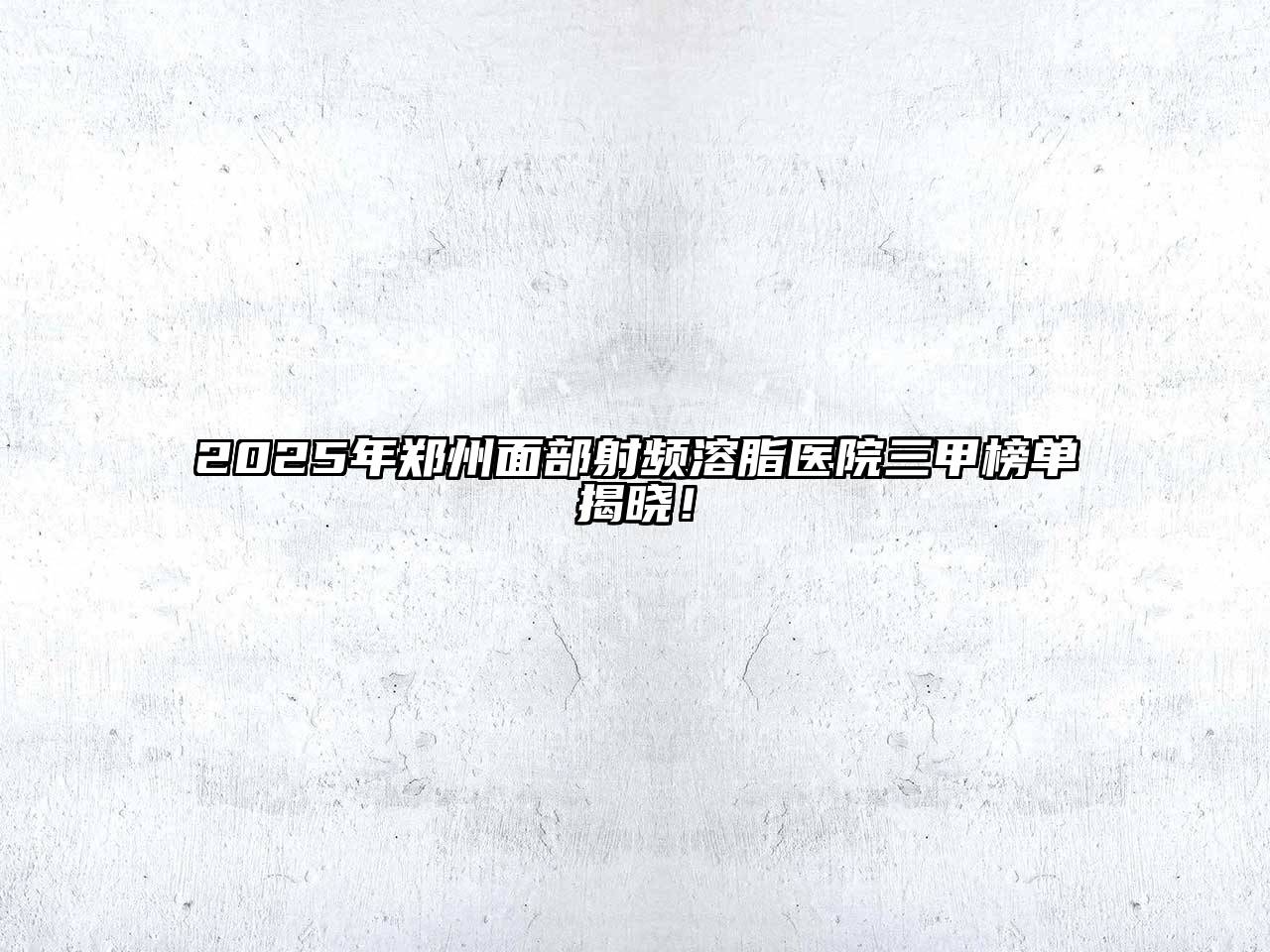 2025年郑州面部射频溶脂医院三甲榜单揭晓！