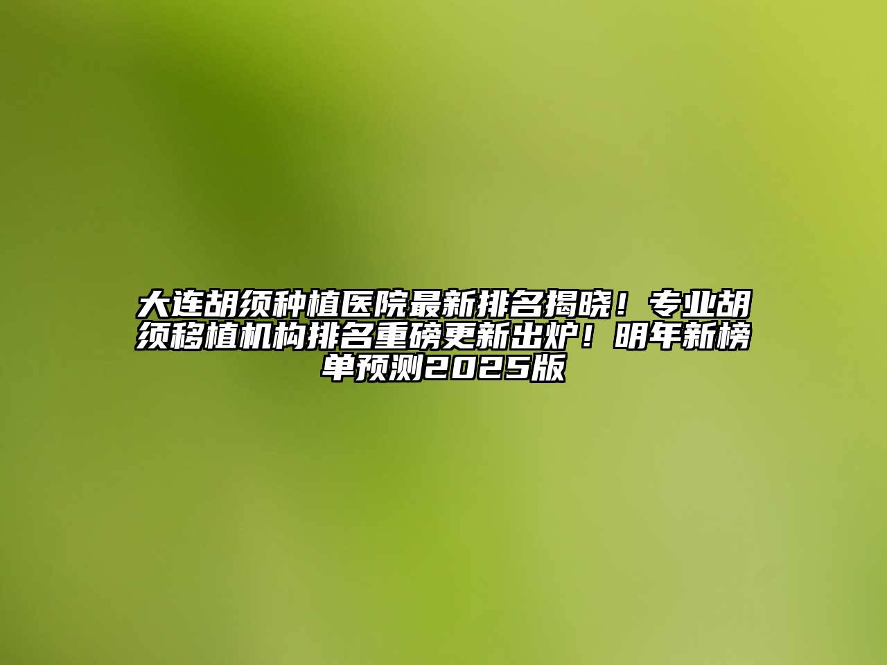 大连胡须种植医院最新排名揭晓！专业胡须移植机构排名重磅更新出炉！明年新榜单预测2025版