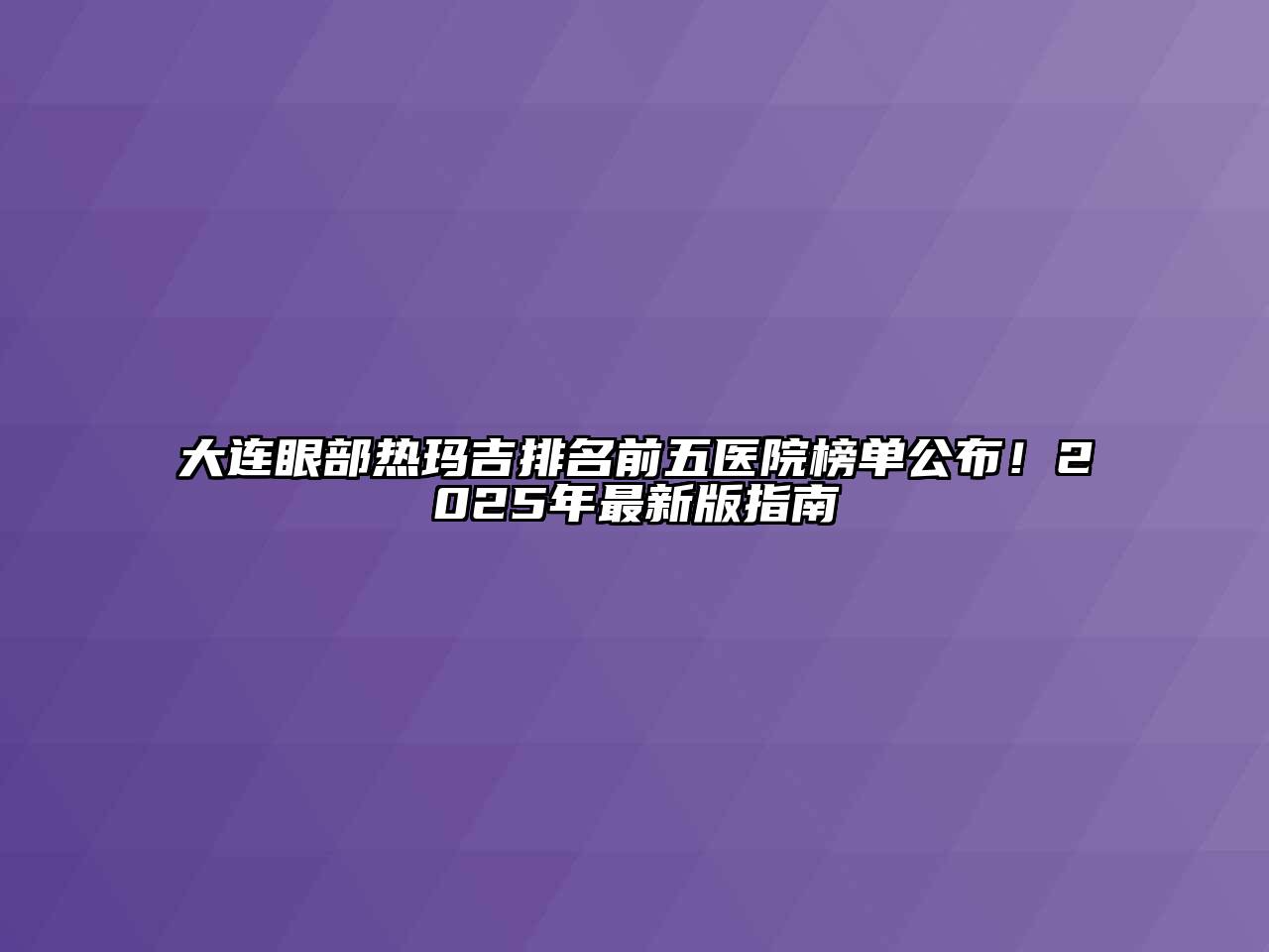大连眼部热玛吉排名前五医院榜单公布！2025年最新版指南