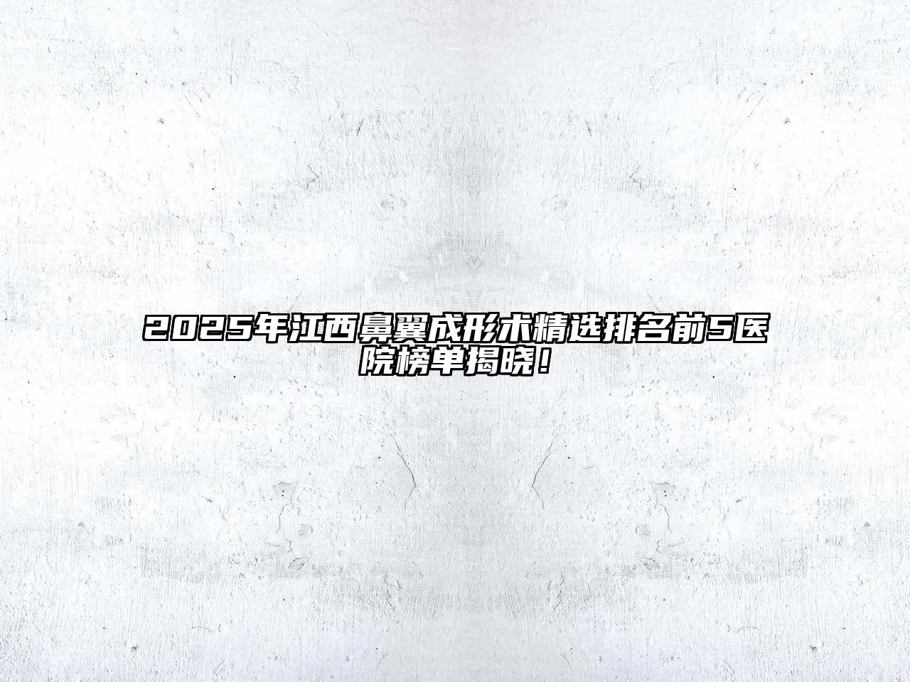 2025年江西鼻翼成形术精选排名前5医院榜单揭晓！