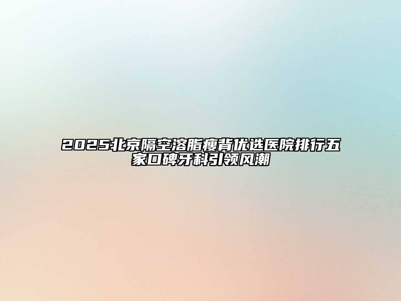 2025北京隔空溶脂瘦背优选医院排行五家口碑牙科引领风潮