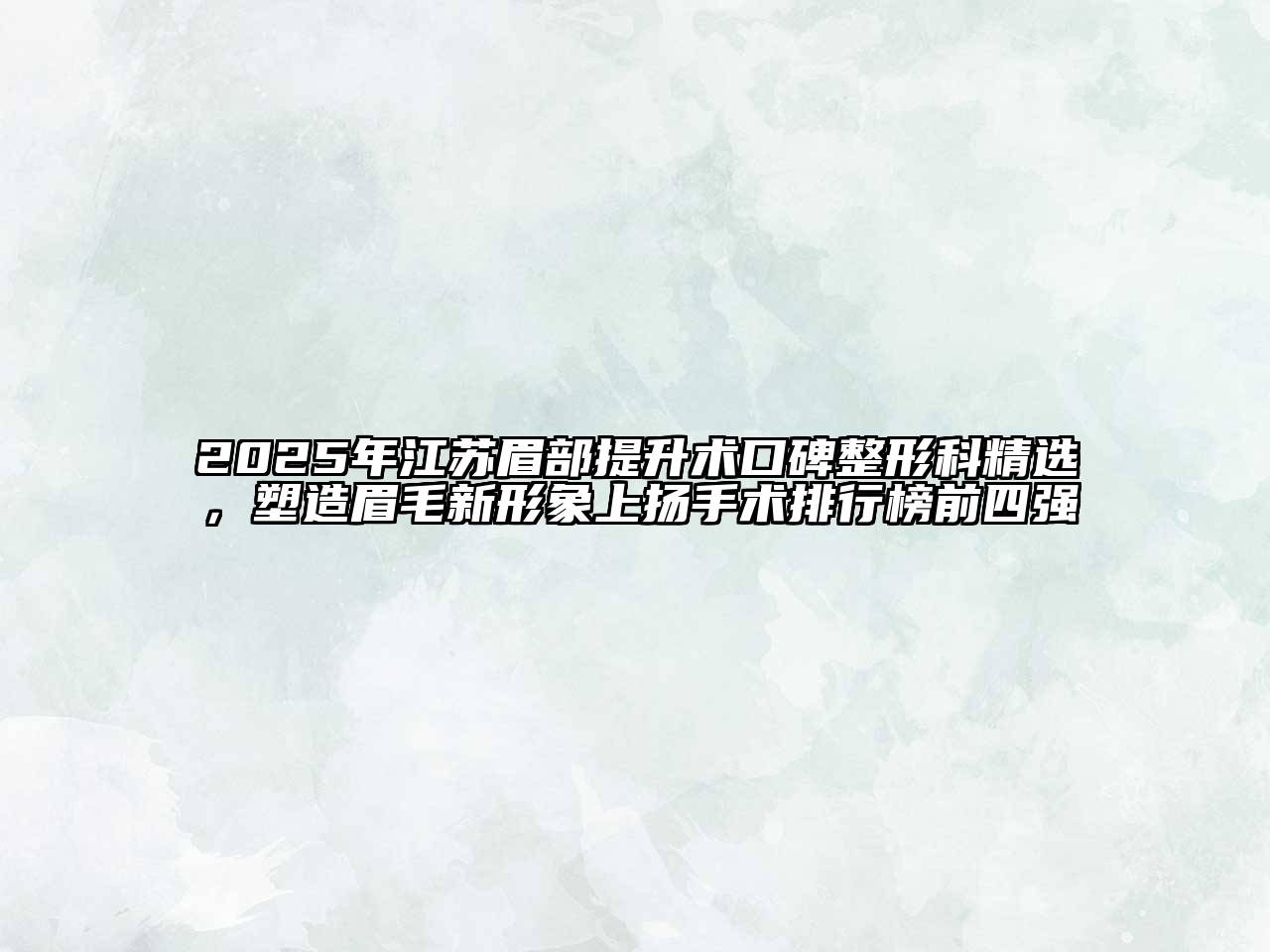 2025年江苏眉部提升术口碑整形科精选，塑造眉毛新形象上扬手术排行榜前四强