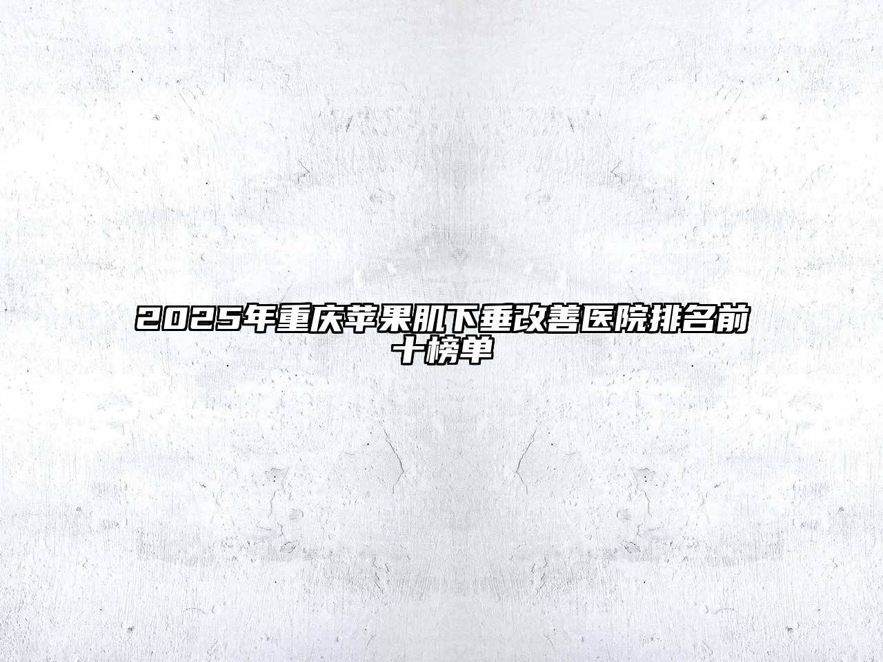 2025年重庆苹果肌下垂改善医院排名前十榜单
