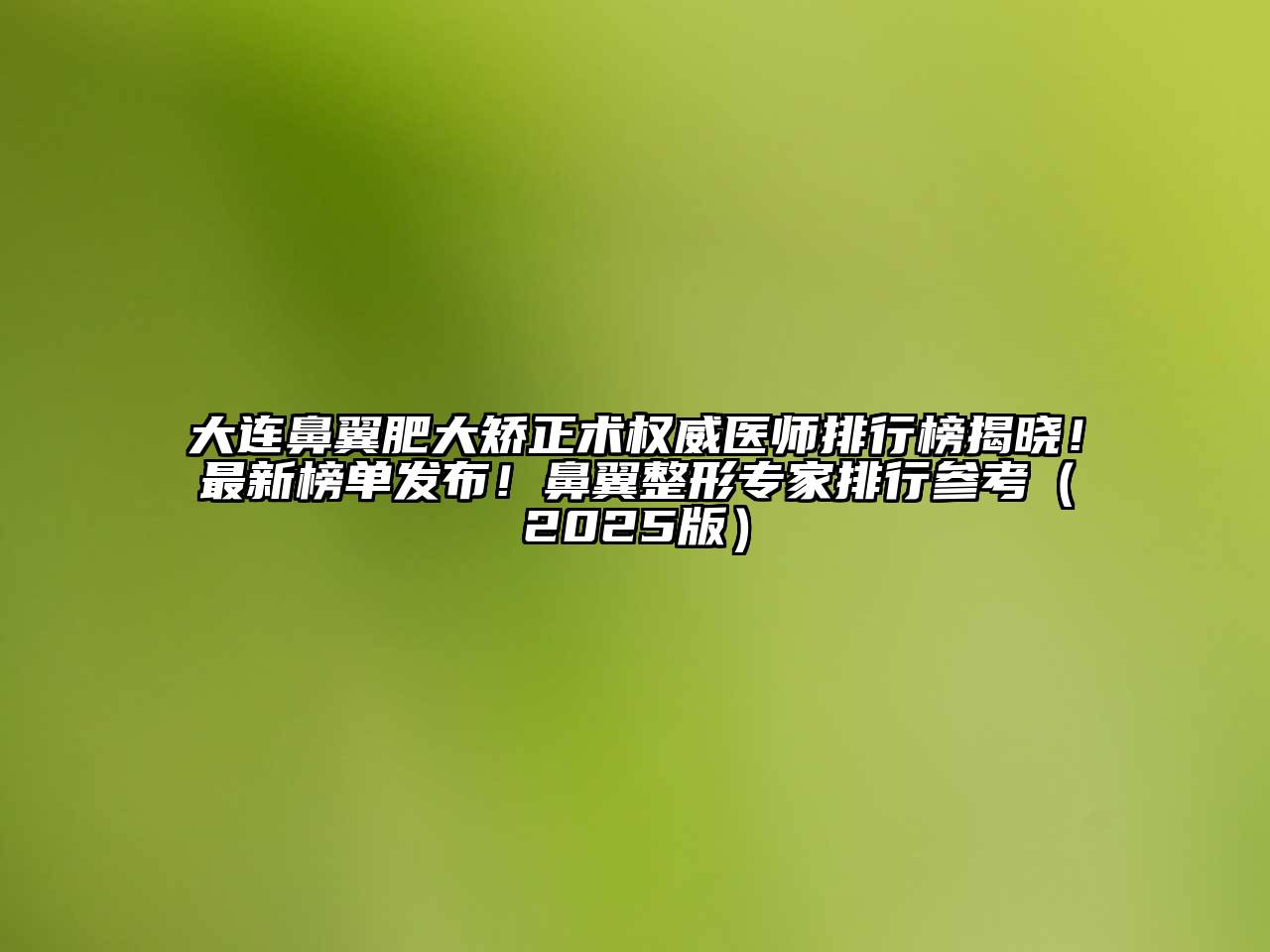 大连鼻翼肥大矫正术权威医师排行榜揭晓！最新榜单发布！鼻翼整形专家排行参考（2025版）