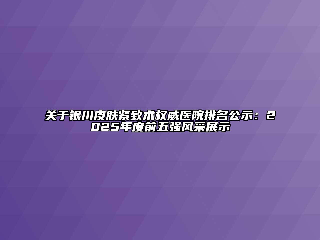 关于银川皮肤紧致术权威医院排名公示：2025年度前五强风采展示