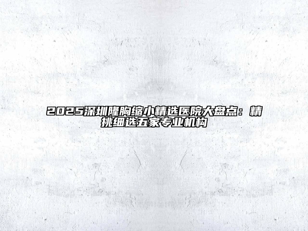 2025深圳隆胸缩小精选医院大盘点：精挑细选五家专业机构