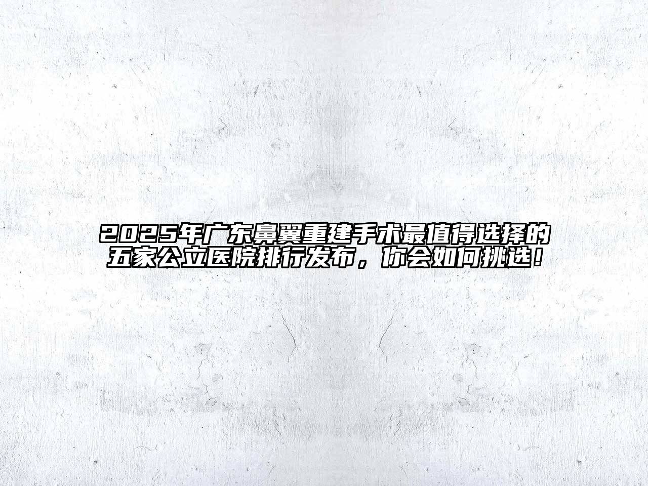 2025年广东鼻翼重建手术最值得选择的五家公立医院排行发布，你会如何挑选！