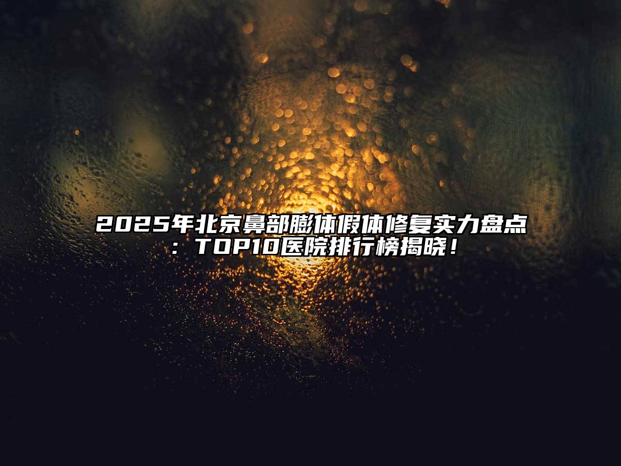 2025年北京鼻部膨体假体修复实力盘点：TOP10医院排行榜揭晓！