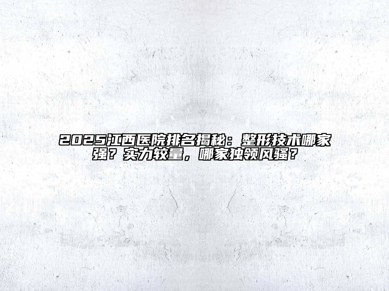 2025江西医院排名揭秘：整形技术哪家强？实力较量，哪家独领风骚？