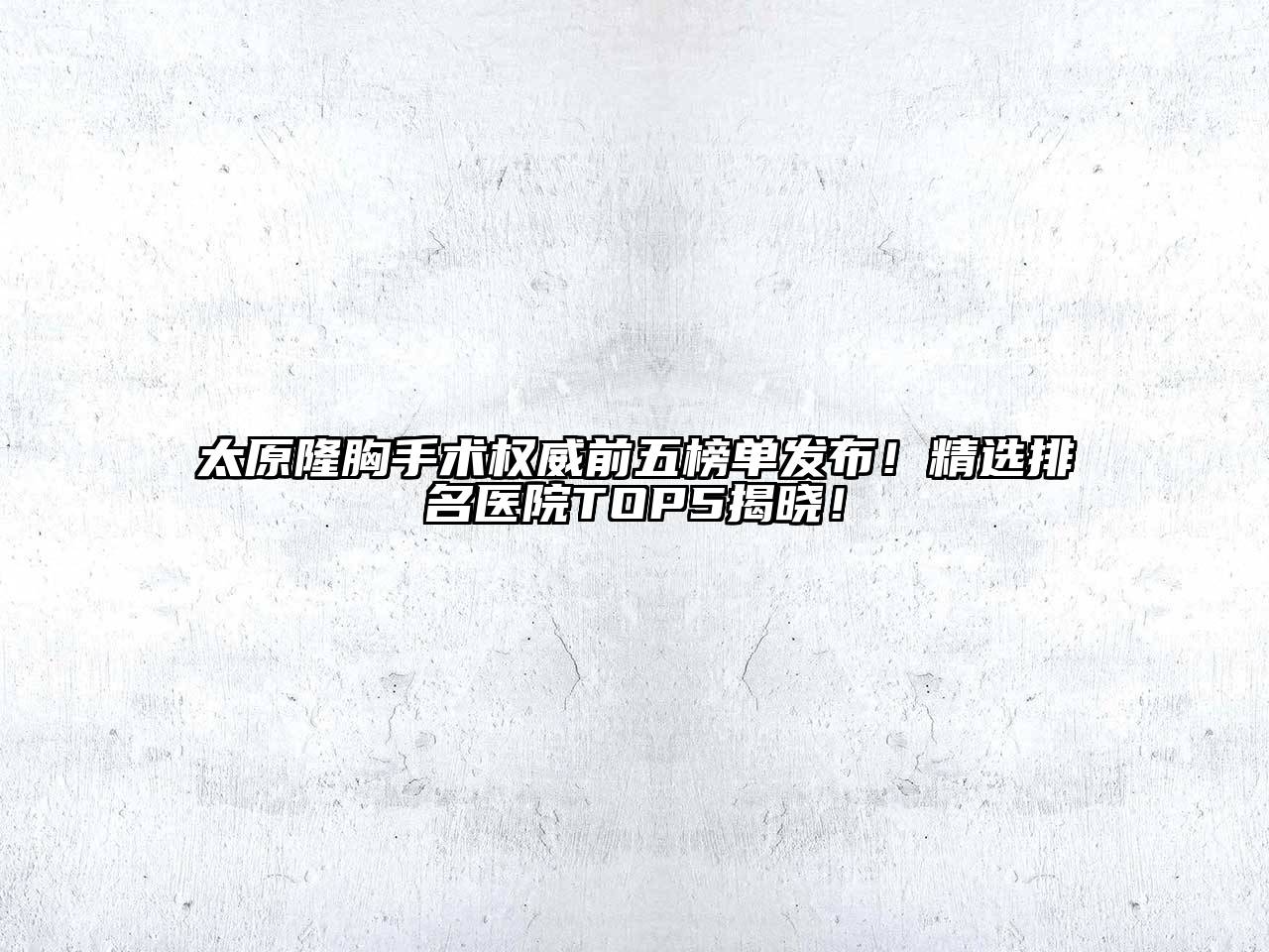 太原隆胸手术权威前五榜单发布！精选排名医院TOP5揭晓！