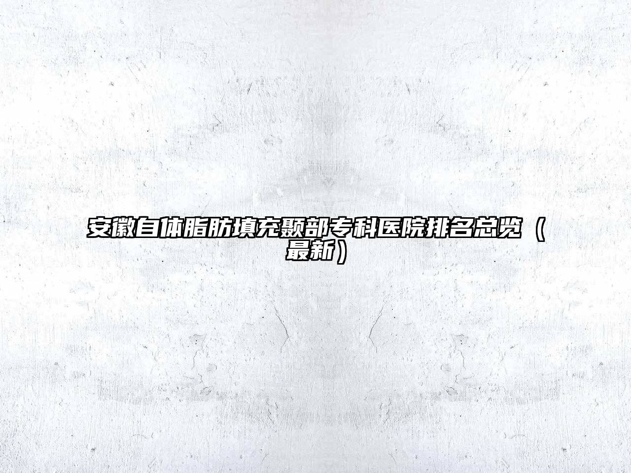 安徽自体脂肪填充颞部专科医院排名总览（最新）