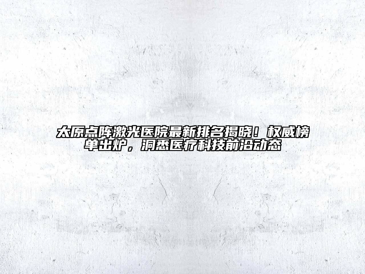 太原点阵激光医院最新排名揭晓！权威榜单出炉，洞悉医疗科技前沿动态