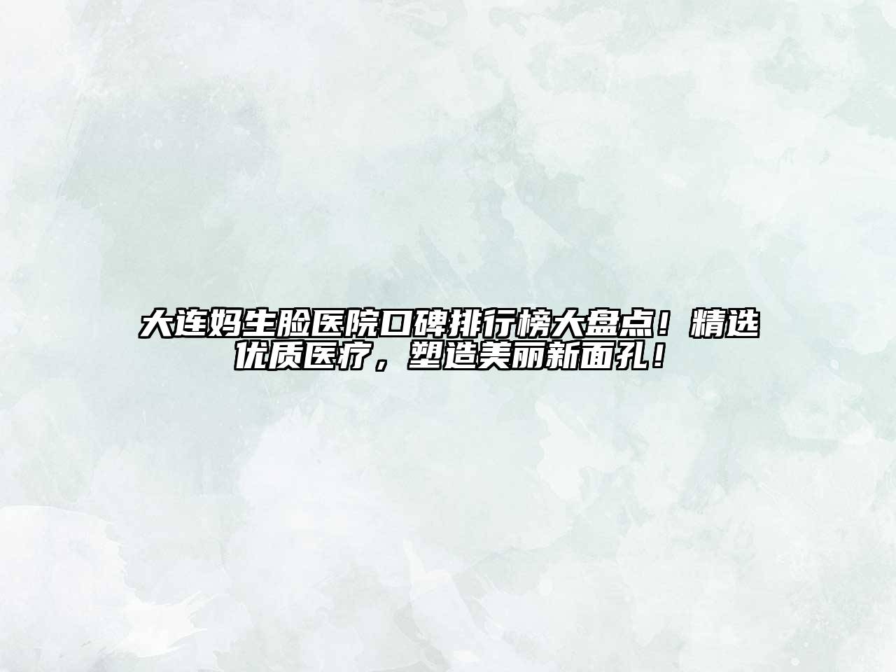 大连妈生脸医院口碑排行榜大盘点！精选优质医疗，塑造美丽新面孔！