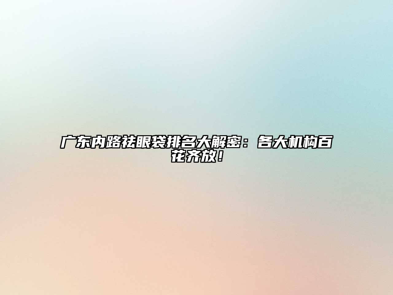 广东内路祛眼袋排名大解密：各大机构百花齐放！