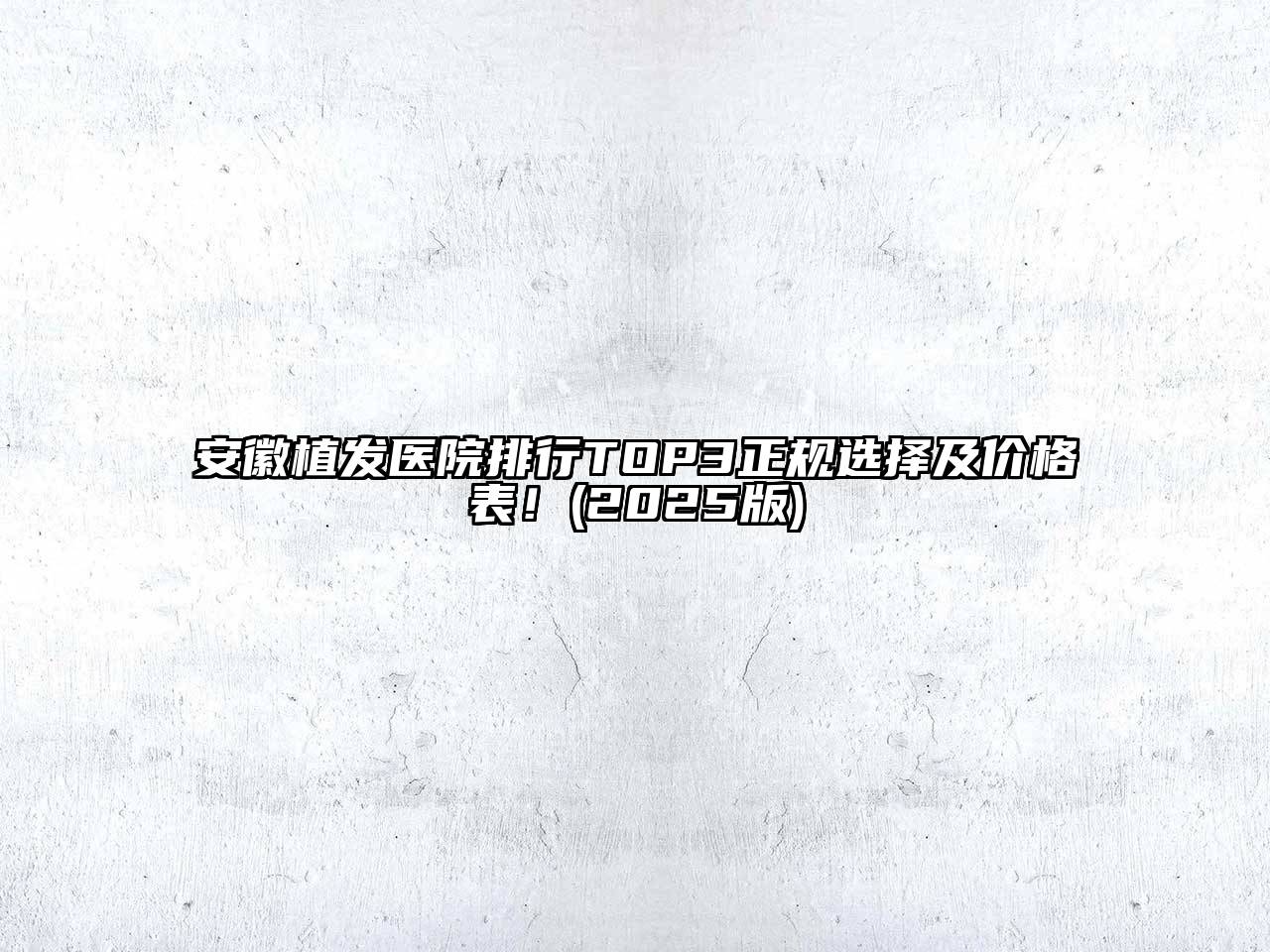 安徽植发医院排行TOP3正规选择及价格表！(2025版)