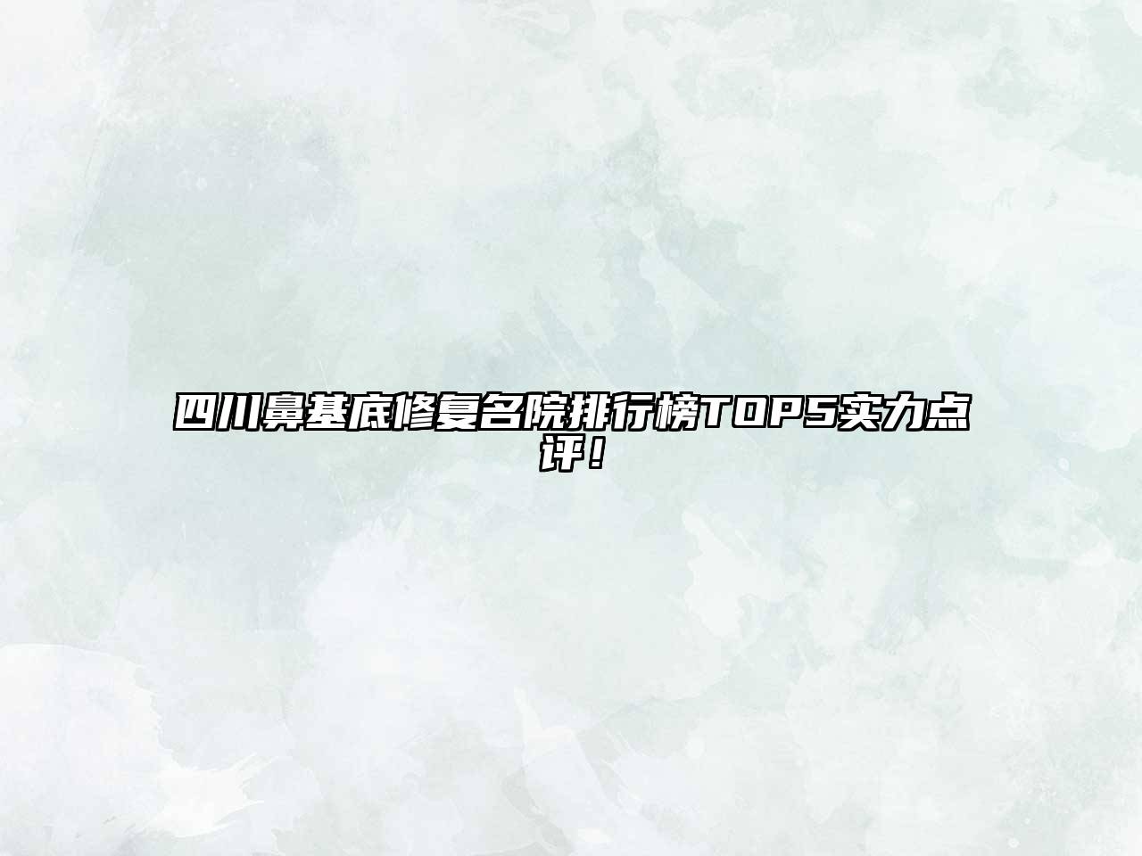 四川鼻基底修复名院排行榜TOP5实力点评！