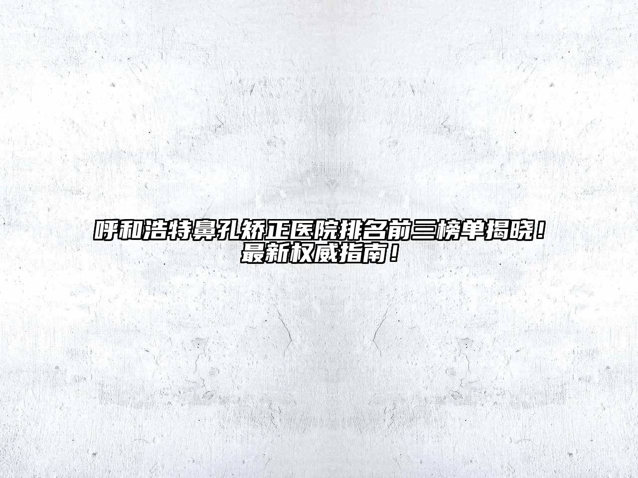 呼和浩特鼻孔矫正医院排名前三榜单揭晓！最新权威指南！