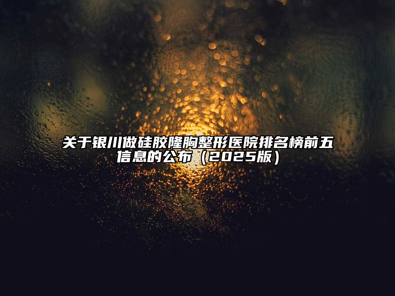 关于银川做硅胶隆胸整形医院排名榜前五信息的公布（2025版）