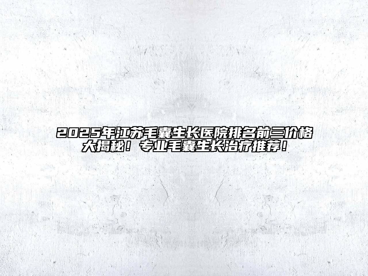 2025年江苏毛囊生长医院排名前三价格大揭秘！专业毛囊生长治疗推荐！