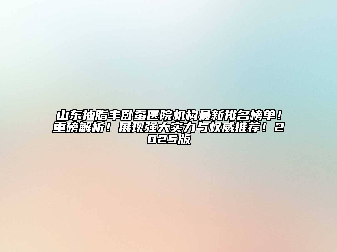 山东抽脂丰卧蚕医院机构最新排名榜单！重磅解析！展现强大实力与权威推荐！2025版