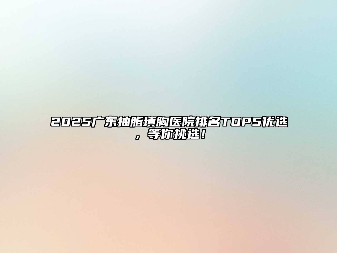 2025广东抽脂填胸医院排名TOP5优选，等你挑选！