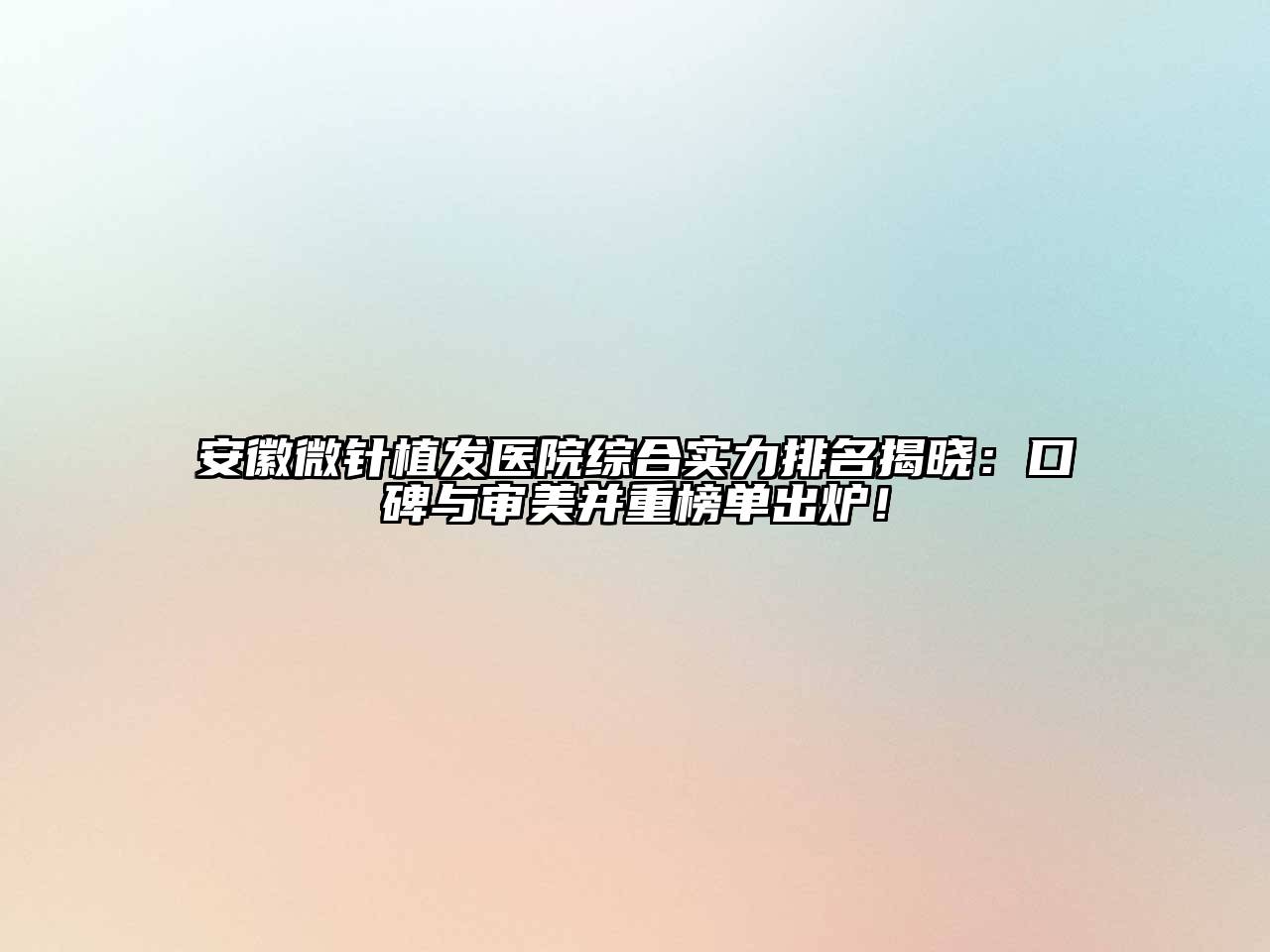 安徽微针植发医院综合实力排名揭晓：口碑与审美并重榜单出炉！