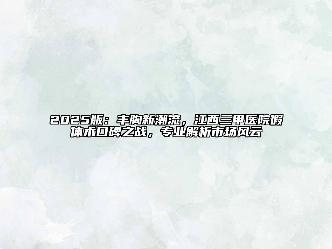 2025版：丰胸新潮流，江西三甲医院假体术口碑之战，专业解析市场风云