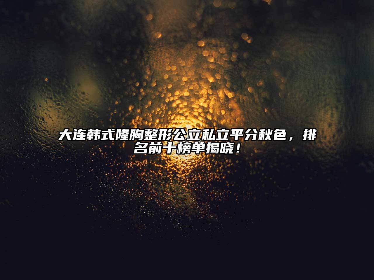 大连韩式隆胸整形公立私立平分秋色，排名前十榜单揭晓！