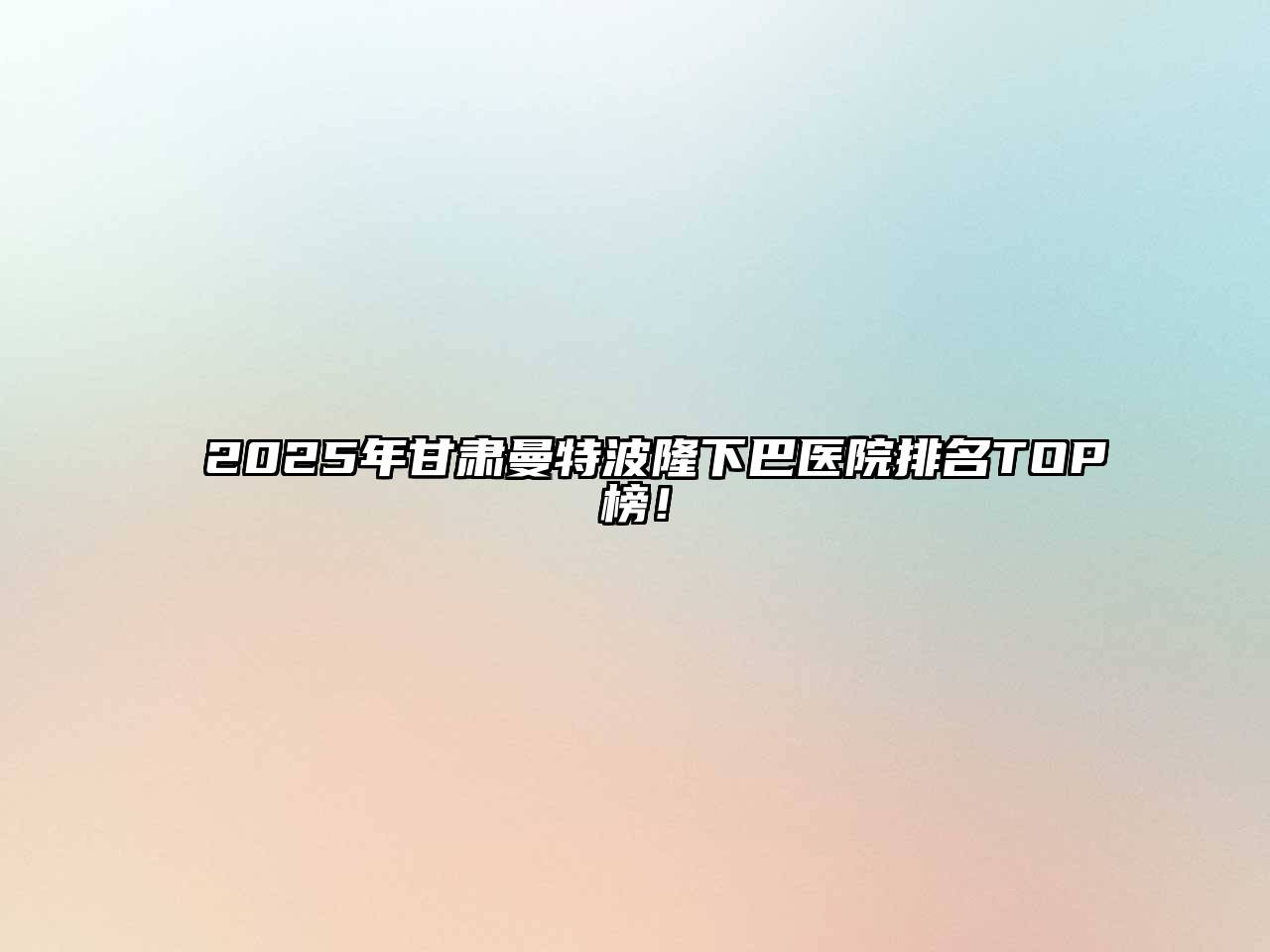 2025年甘肃曼特波隆下巴医院排名TOP榜！