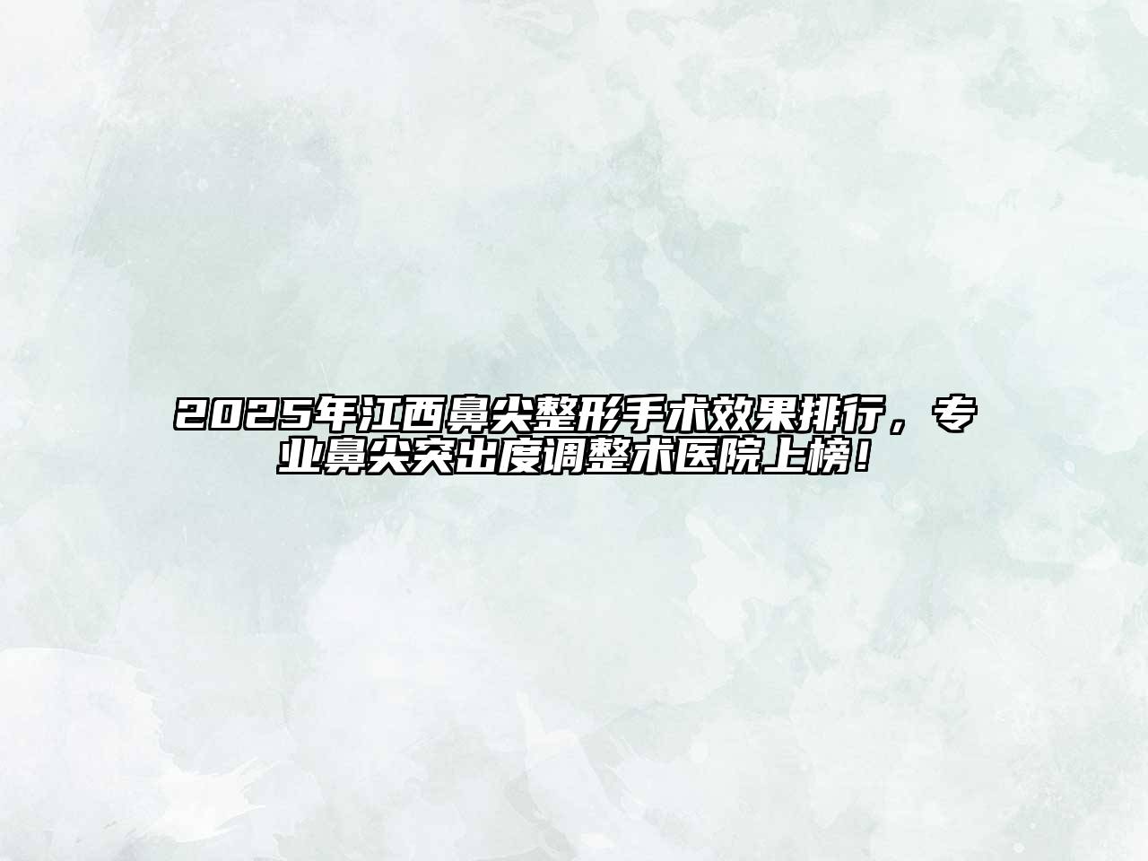 2025年江西鼻尖整形手术效果排行，专业鼻尖突出度调整术医院上榜！