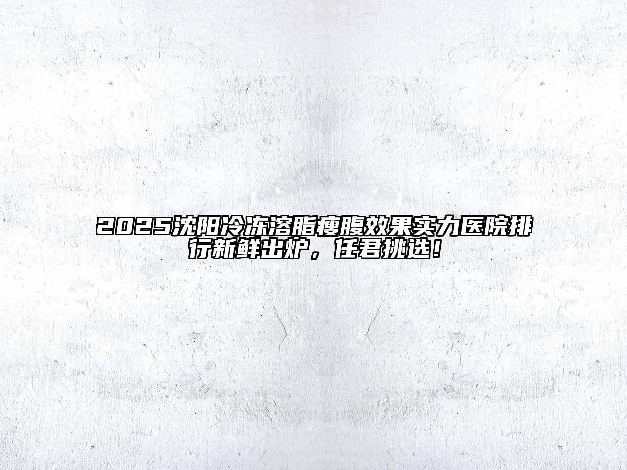 2025沈阳冷冻溶脂瘦腹效果实力医院排行新鲜出炉，任君挑选！