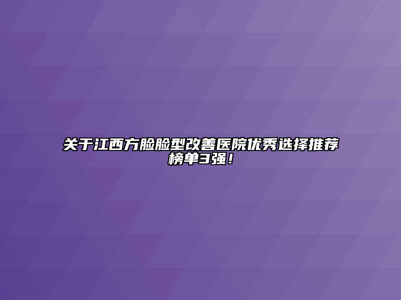 关于江西方脸脸型改善医院优秀选择推荐榜单3强！