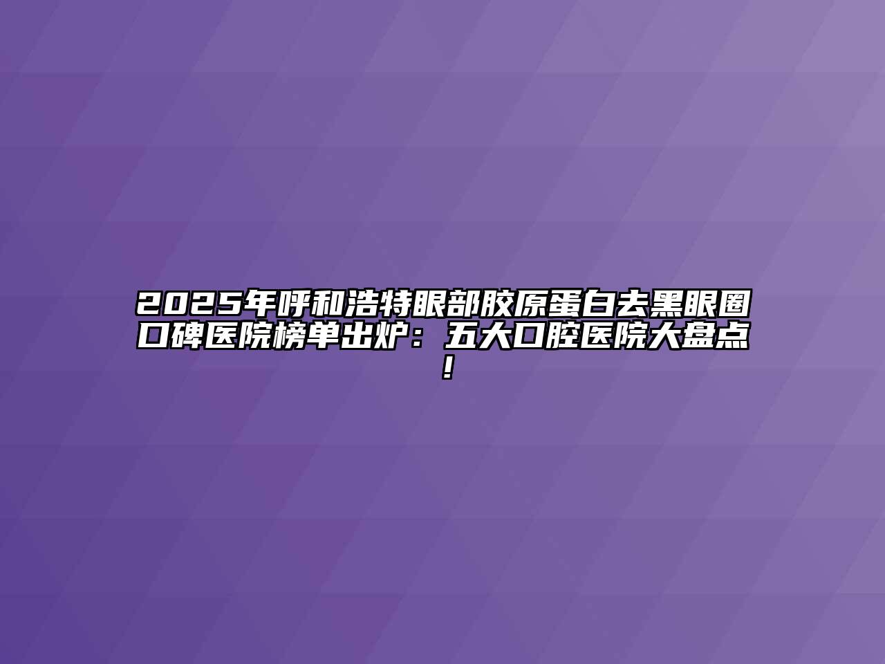 2025年呼和浩特眼部胶原蛋白去黑眼圈口碑医院榜单出炉：五大口腔医院大盘点！