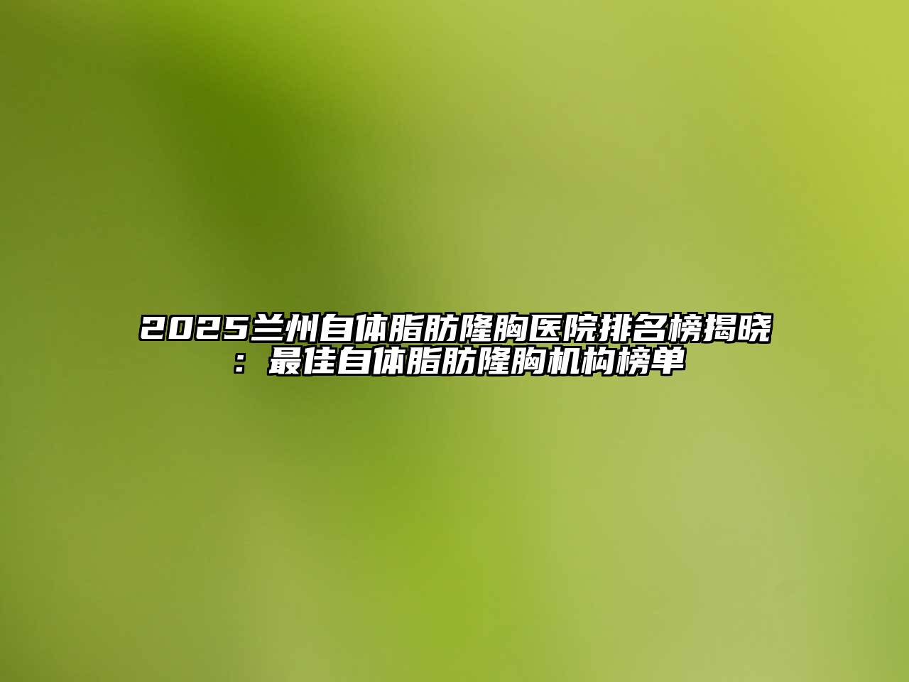 2025兰州自体脂肪隆胸医院排名榜揭晓：最佳自体脂肪隆胸机构榜单