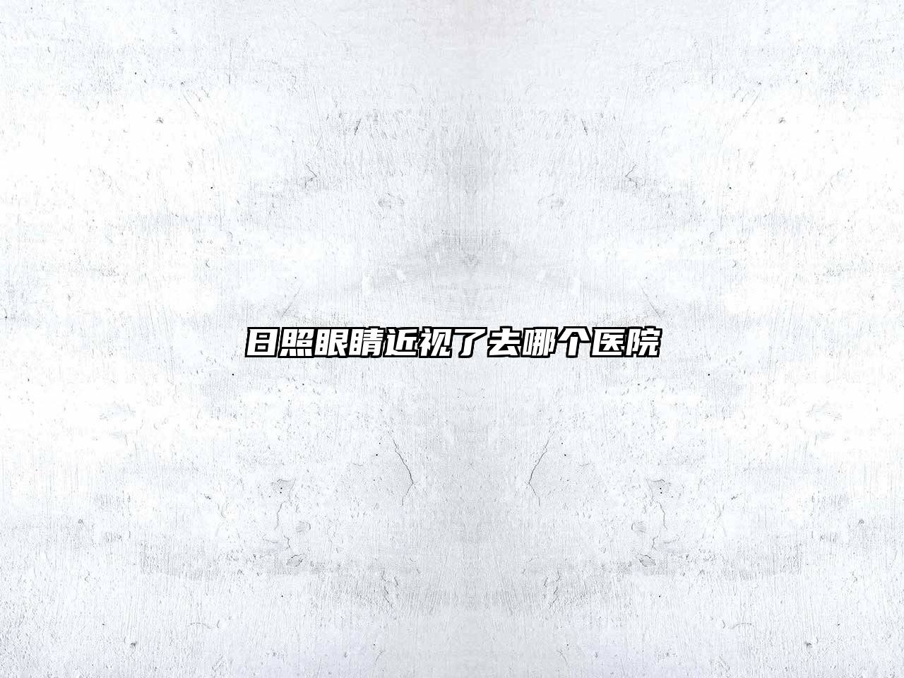 日照眼睛近视了去哪个医院