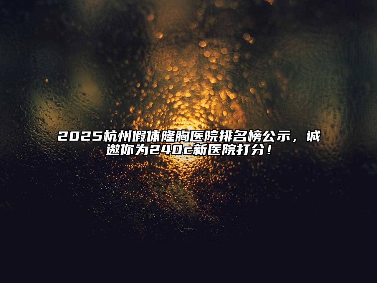 2025杭州假体隆胸医院排名榜公示，诚邀你为240c新医院打分！
