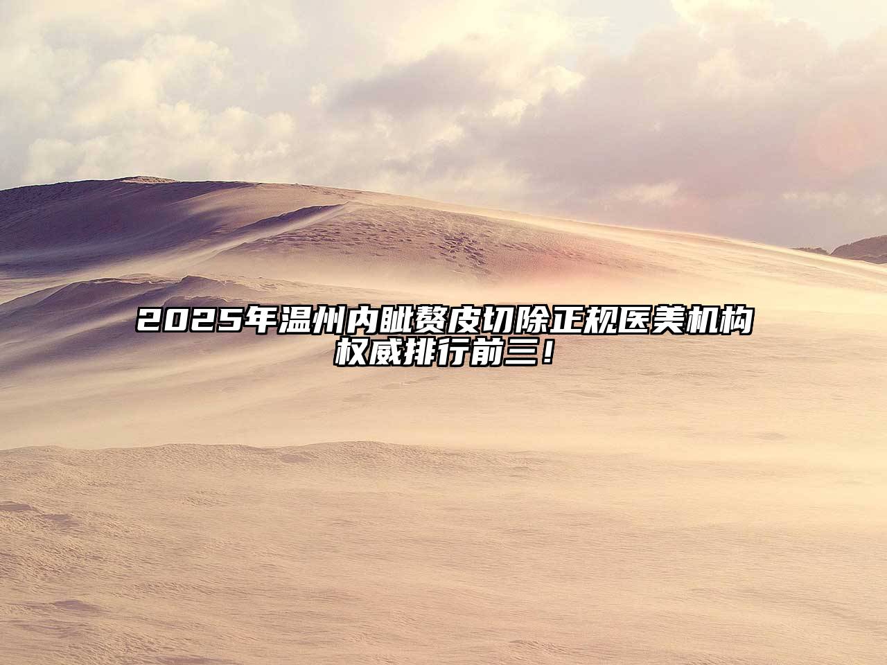 2025年温州内眦赘皮切除正规医美机构权威排行前三！