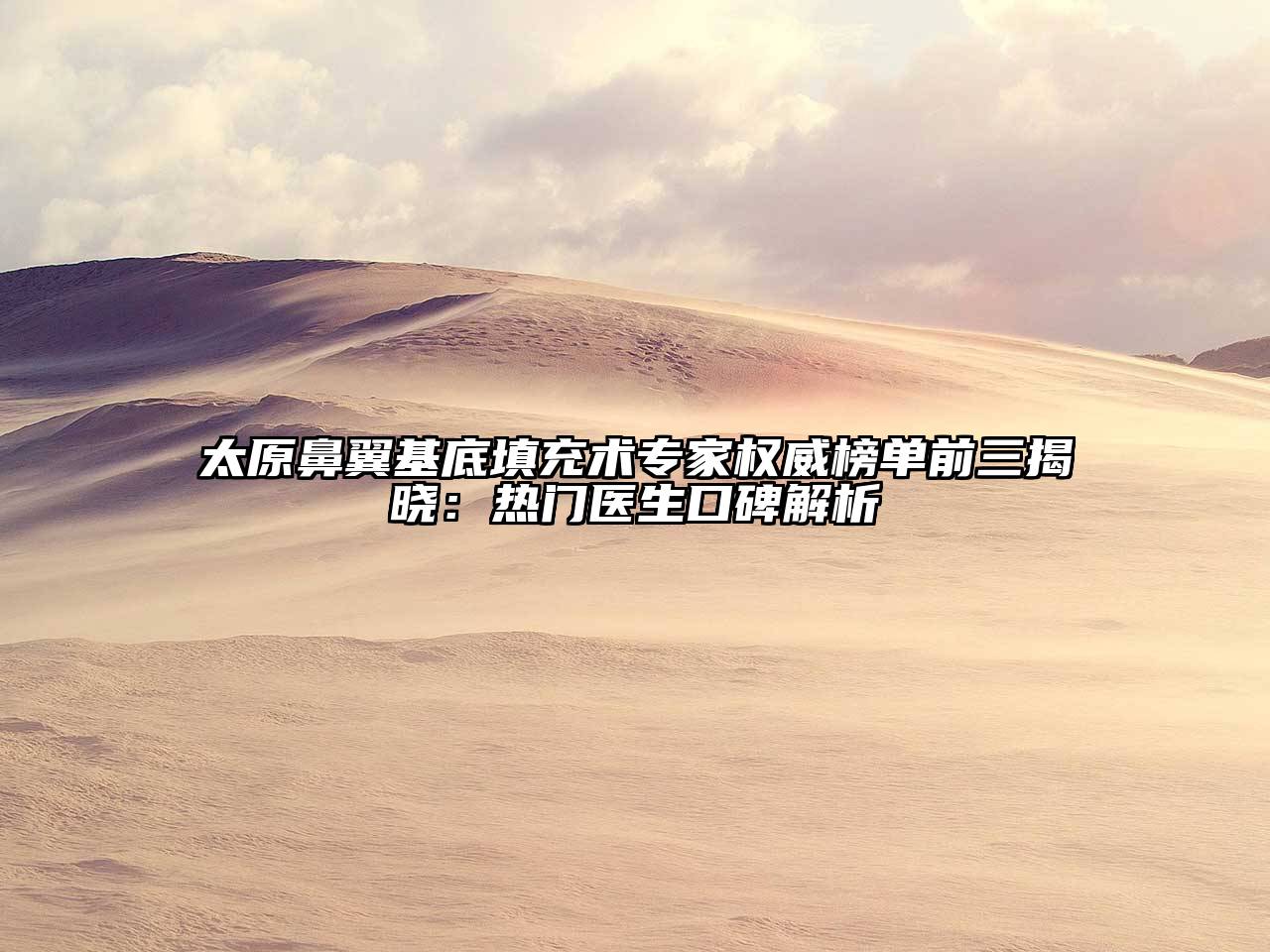 太原鼻翼基底填充术专家权威榜单前三揭晓：热门医生口碑解析
