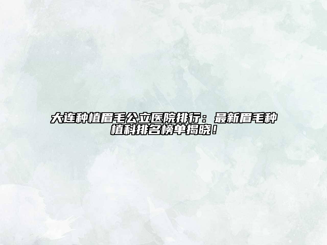 大连种植眉毛公立医院排行：最新眉毛种植科排名榜单揭晓！