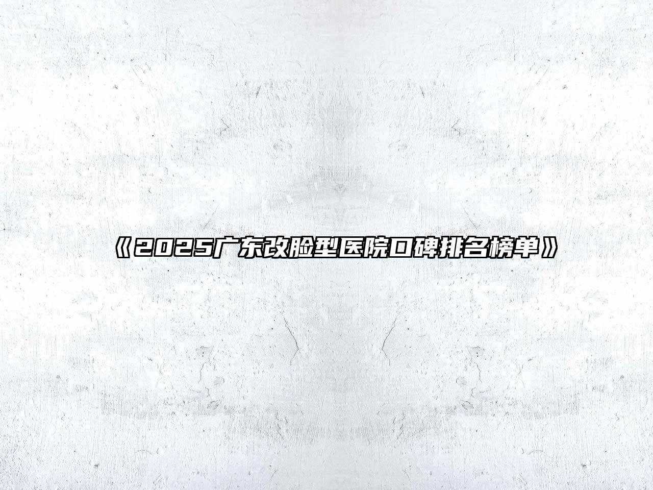 《2025广东改脸型医院口碑排名榜单》