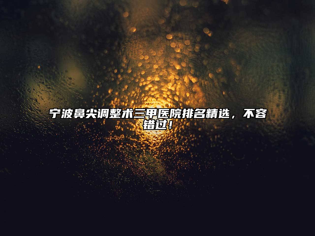 宁波鼻尖调整术三甲医院排名精选，不容错过！